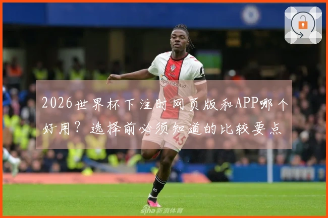 2026世界杯下注时网页版和APP哪个好用？选择前必须知道的比较要点