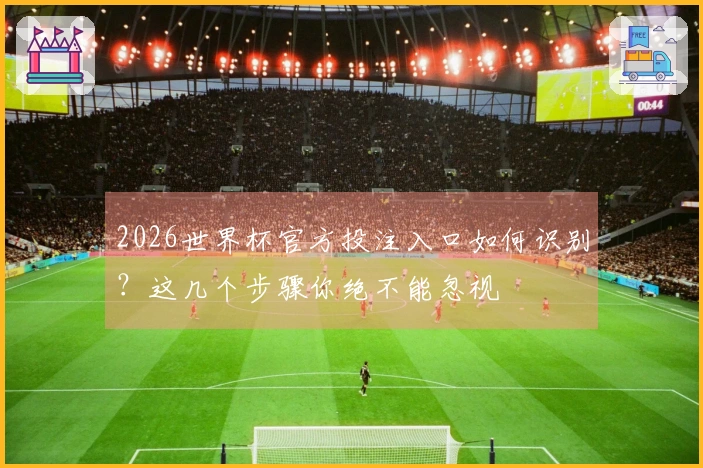 2026世界杯官方投注入口如何识别？这几个步骤你绝不能忽视