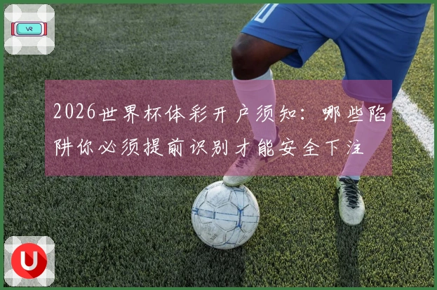 2026世界杯体彩开户须知：哪些陷阱你必须提前识别才能安全下注