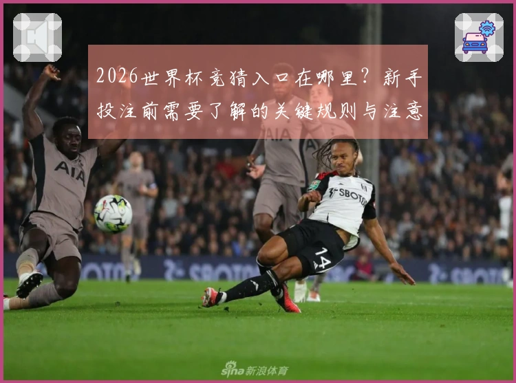 2026世界杯竞猜入口在哪里？新手投注前需要了解的关键规则与注意事项