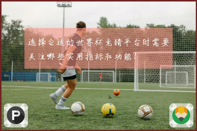 选择合适的世界杯竞猜平台时需要关注哪些实用指标和功能？