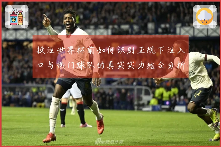投注世界杯前如何识别正规下注入口与热门球队的真实实力结合分析