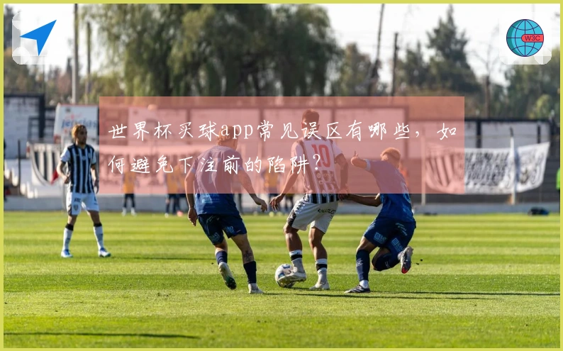 世界杯买球app常见误区有哪些，如何避免下注前的陷阱？
