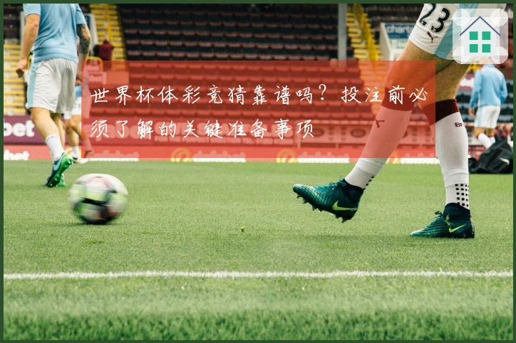 世界杯体彩竞猜靠谱吗？投注前必须了解的关键准备事项
