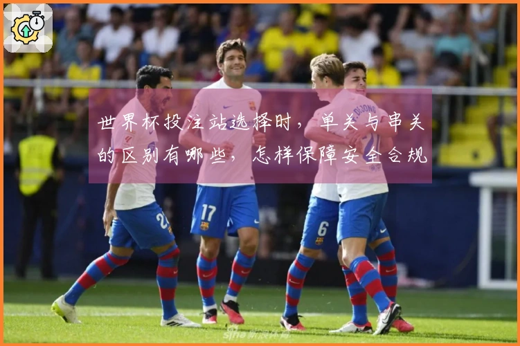 世界杯投注站选择时，单关与串关的区别有哪些，怎样保障安全合规？