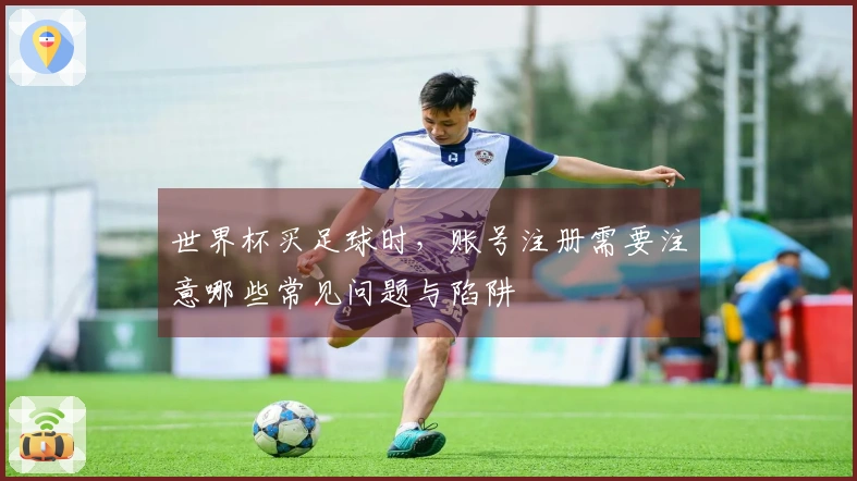世界杯买足球时，账号注册需要注意哪些常见问题与陷阱