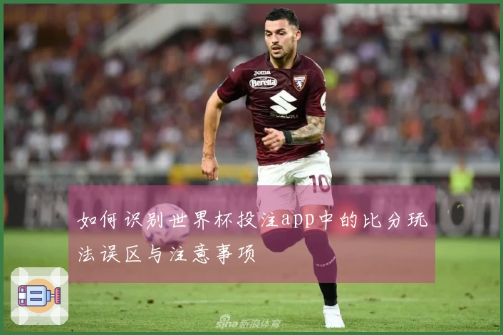 如何识别世界杯投注app中的比分玩法误区与注意事项