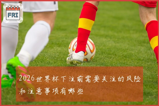 2026世界杯下注前需要关注的风险和注意事项有哪些