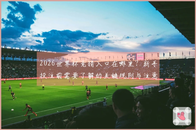 2026世界杯竞猜入口在哪里？新手投注前需要了解的关键规则与注意事项