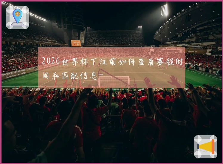 2026世界杯下注前如何查看赛程时间和匹配信息-