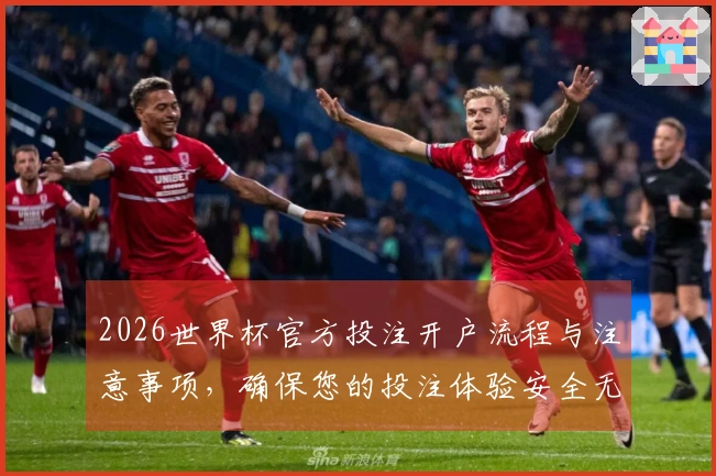 2026世界杯官方投注开户流程与注意事项，确保您的投注体验安全无忧