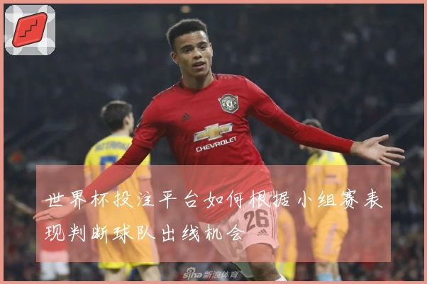 世界杯投注平台如何根据小组赛表现判断球队出线机会