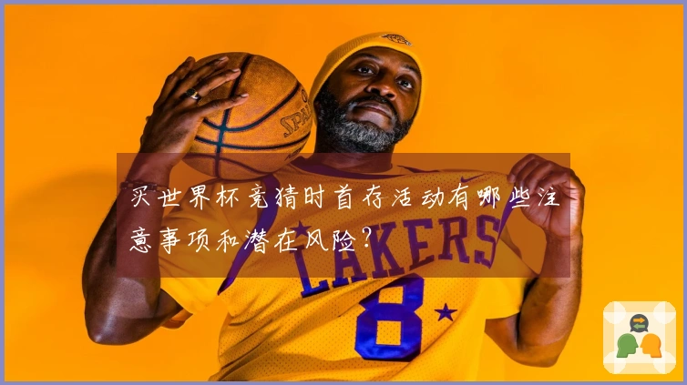 买世界杯竞猜时首存活动有哪些注意事项和潜在风险？