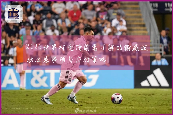 2026世界杯竞猜前需了解的输赢波动注意事项与应对策略