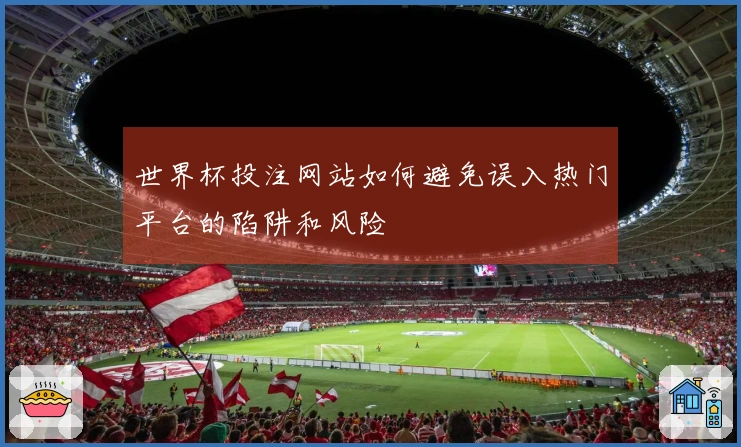 世界杯投注网站如何避免误入热门平台的陷阱和风险