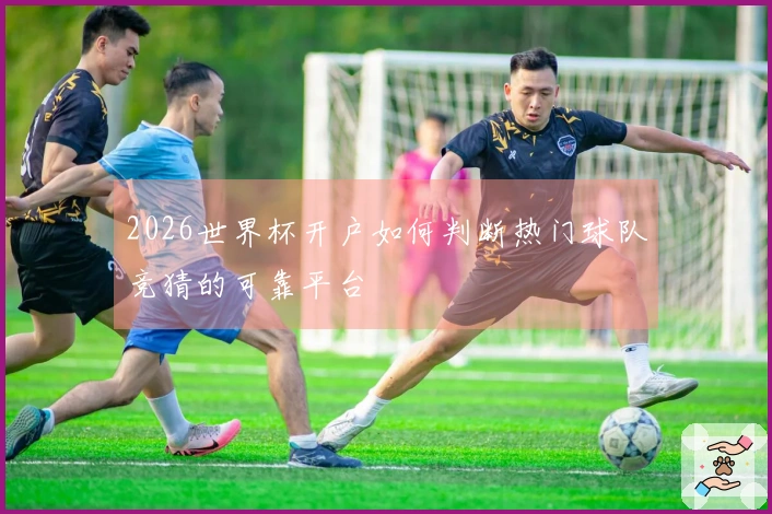 2026世界杯开户如何判断热门球队竞猜的可靠平台