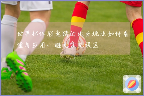 世界杯体彩竞猜的比分玩法如何看懂与应用，避免常见误区