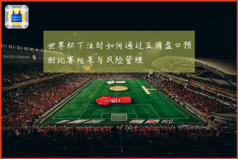 世界杯下注时如何通过亚洲盘口预测比赛结果与风险管理
