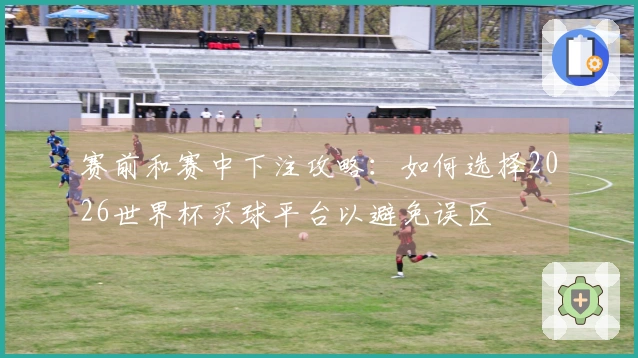 赛前和赛中下注攻略：如何选择2026世界杯买球平台以避免误区