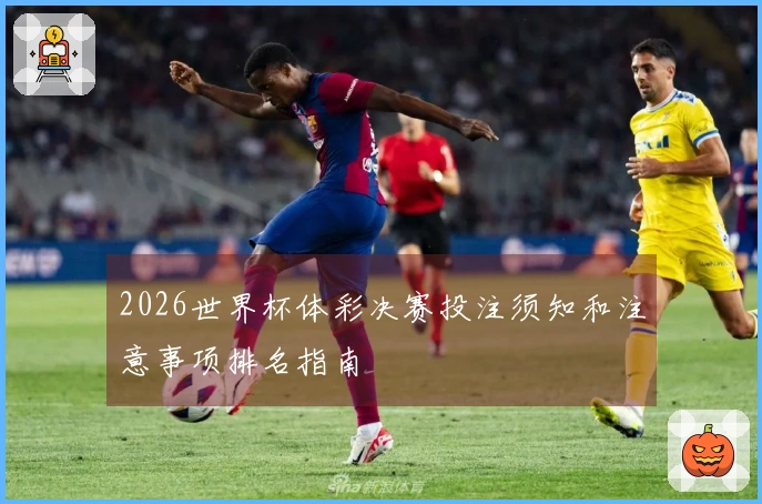 2026世界杯体彩决赛投注须知和注意事项排名指南