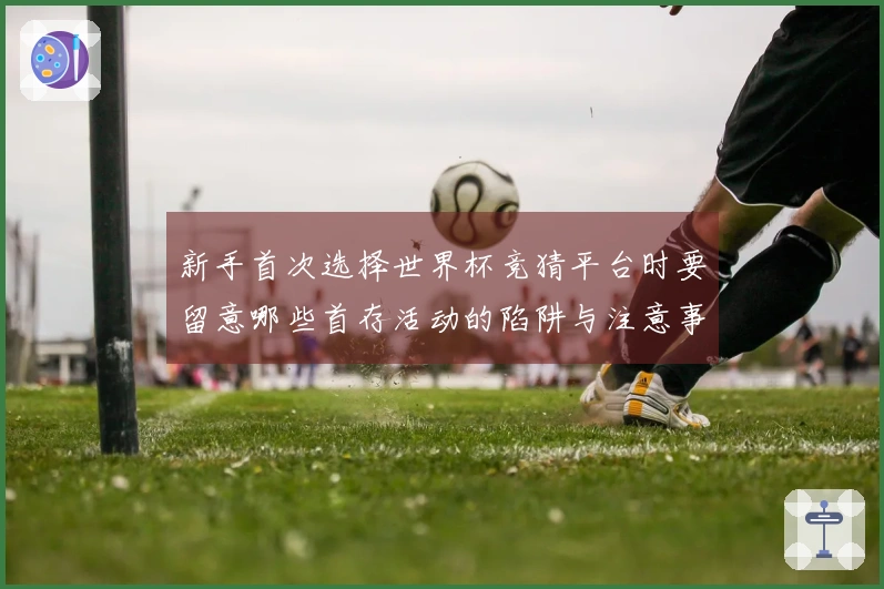 新手首次选择世界杯竞猜平台时要留意哪些首存活动的陷阱与注意事项