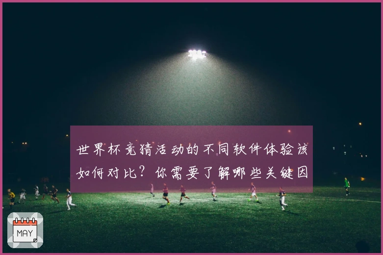 世界杯竞猜活动的不同软件体验该如何对比？你需要了解哪些关键因素？