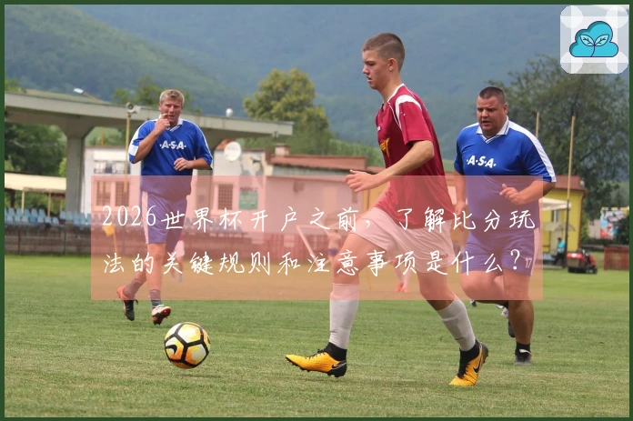 2026世界杯开户之前，了解比分玩法的关键规则和注意事项是什么？
