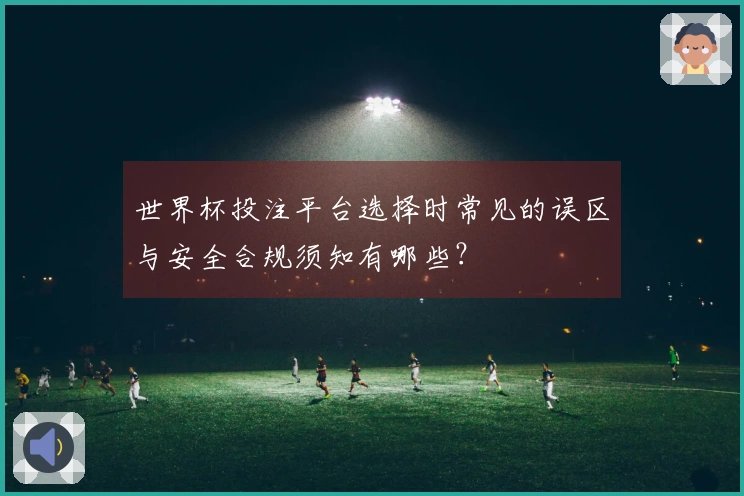世界杯投注平台选择时常见的误区与安全合规须知有哪些？