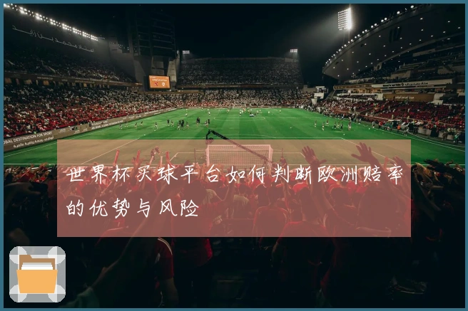 世界杯买球平台如何判断欧洲赔率的优势与风险