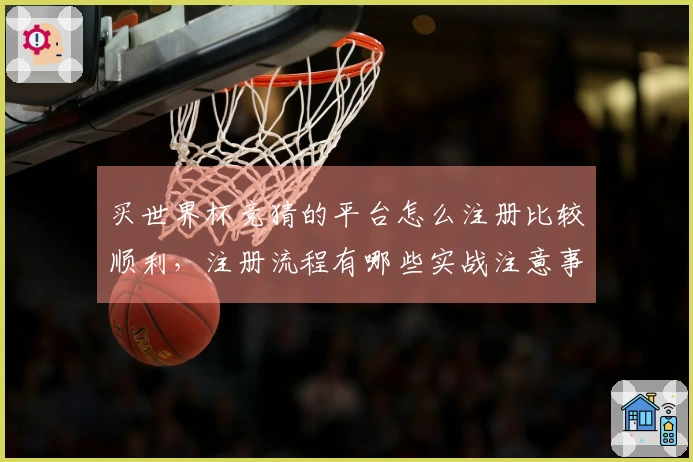 买世界杯竞猜的平台怎么注册比较顺利，注册流程有哪些实战注意事项