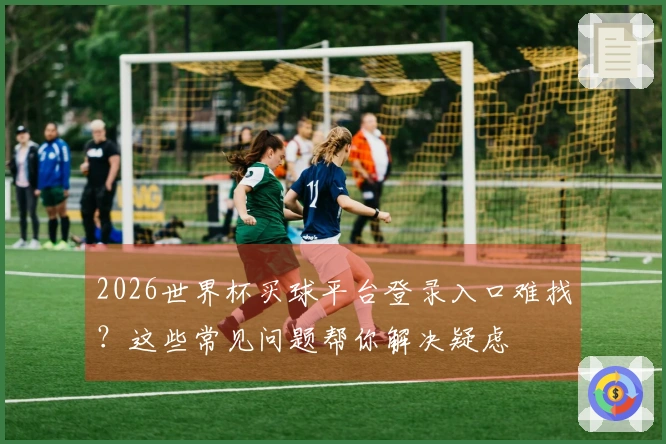 2026世界杯买球平台登录入口难找？这些常见问题帮你解决疑虑